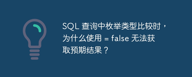 SQL 查询中枚举类型比较时，为什么使用 = false 无法获取预期结果？