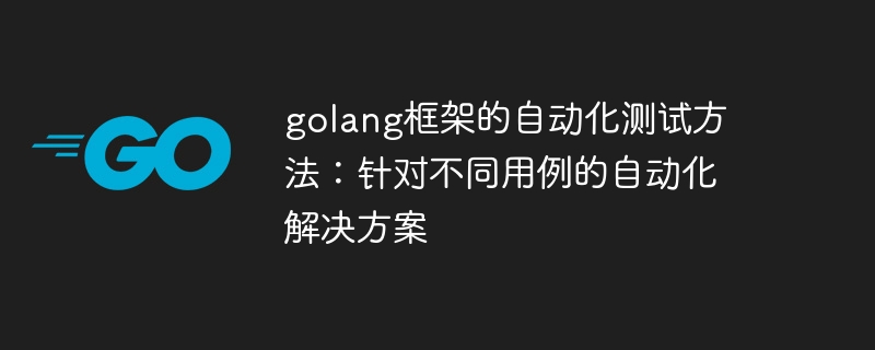 golang框架的自动化测试方法：针对不同用例的自动化解决方案