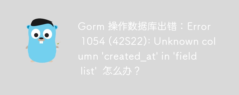 Gorm 操作数据库出错：Error 1054 (42S22): Unknown column 'created_at' in 'field list'  怎么办？