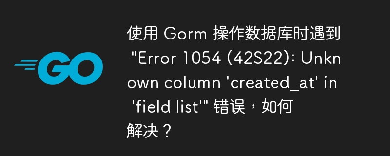 使用 Gorm 操作数据库时遇到 &quot;Error 1054 (42S22): Unknown column 'created_at' in 'field list'&quot; 错误，如何解决？