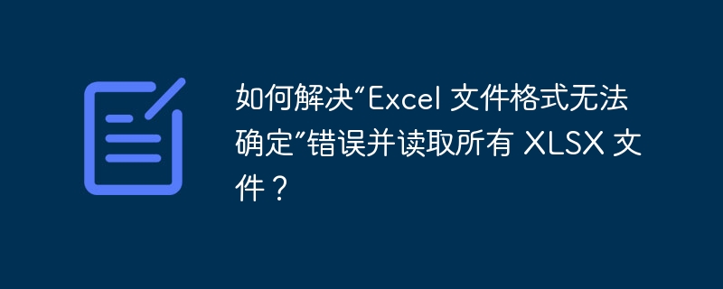 如何解决“Excel 文件格式无法确定”错误并读取所有 XLSX 文件？