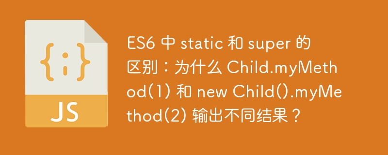 ES6 中 static 和 super 的区别：为什么 Child.myMethod(1) 和 new Child().myMethod(2) 输出不同结果？