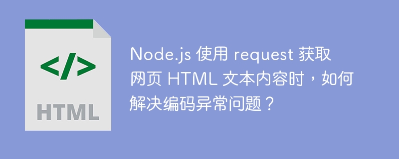 Node.js 使用 request 获取网页 HTML 文本内容时，如何解决编码异常问题？