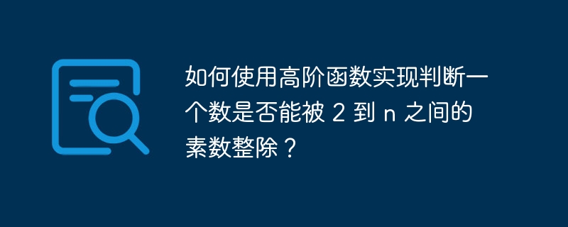 如何使用高阶函数实现判断一个数是否能被 2 到 n 之间的素数整除？