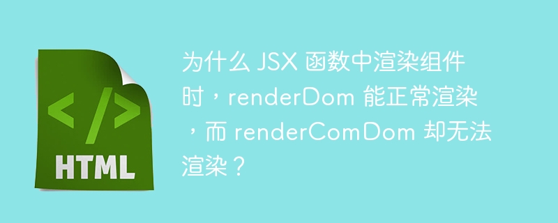 为什么 JSX 函数中渲染组件时，renderDom 能正常渲染，而 renderComDom 却无法渲染？