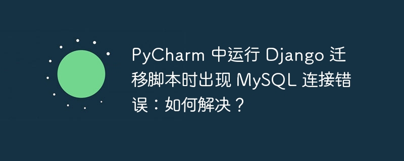 PyCharm 中运行 Django 迁移脚本时出现 MySQL 连接错误：如何解决？