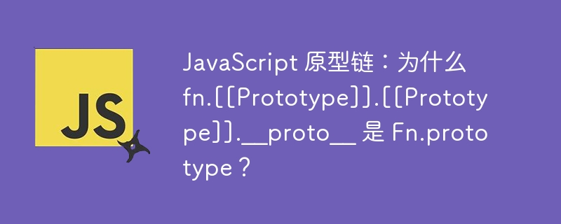 JavaScript 原型链：为什么 fn.[[Prototype]].[[Prototype]].__proto__ 是 Fn.prototype？