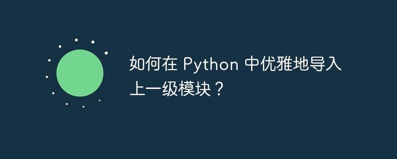 如何在 Python 中优雅地导入上一级模块？