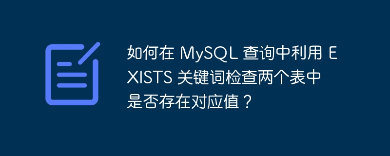 如何在 MySQL 查询中利用 EXISTS 关键词检查两个表中是否存在对应值？