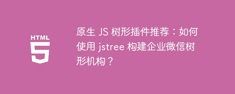 原生 JS 树形插件推荐：如何使用 jstree 构建企业微信树形机构？