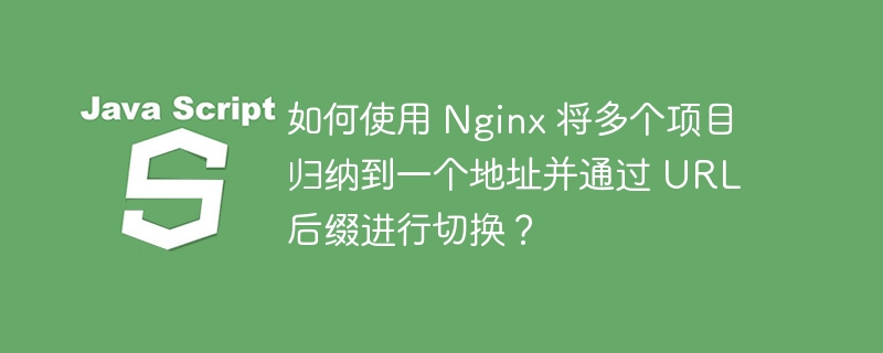 如何使用 Nginx 将多个项目归纳到一个地址并通过 URL 后缀进行切换？