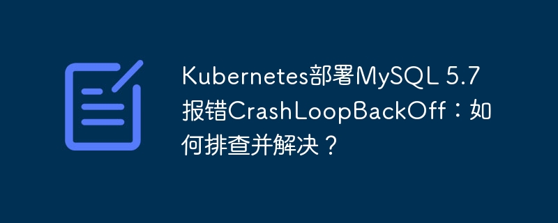 Kubernetes部署MySQL 5.7报错CrashLoopBackOff：如何排查并解决？