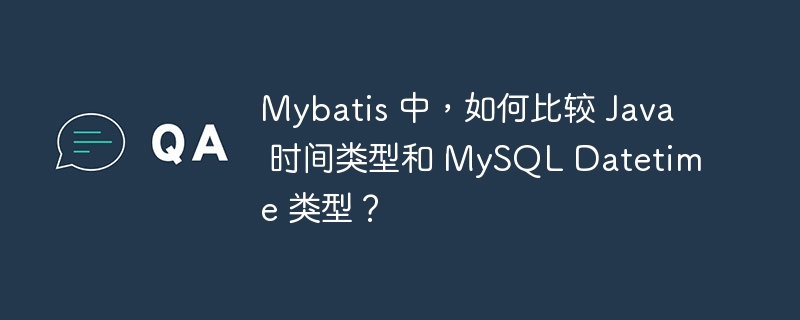 Mybatis 中，如何比较 Java 时间类型和 MySQL Datetime 类型？