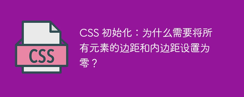 CSS 初始化：为什么需要将所有元素的边距和内边距设置为零？