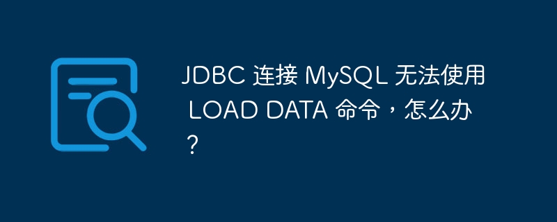 JDBC 连接 MySQL 无法使用 LOAD DATA 命令，怎么办？