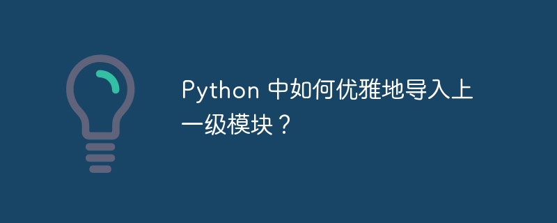 Python 中如何优雅地导入上一级模块？