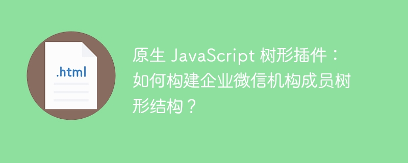 原生 JavaScript 树形插件：如何构建企业微信机构成员树形结构？