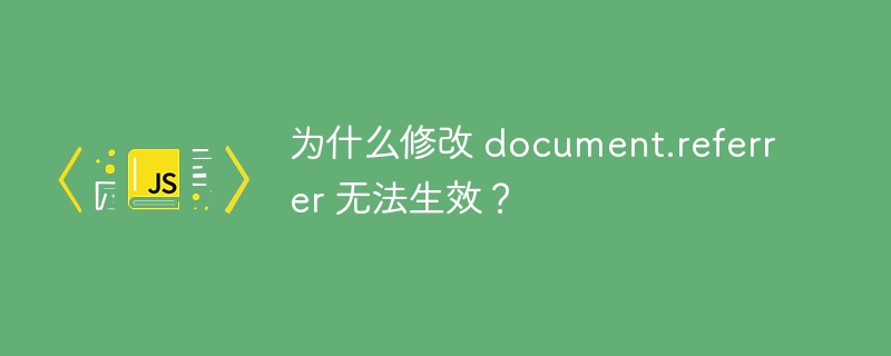 为什么修改 document.referrer 无法生效？