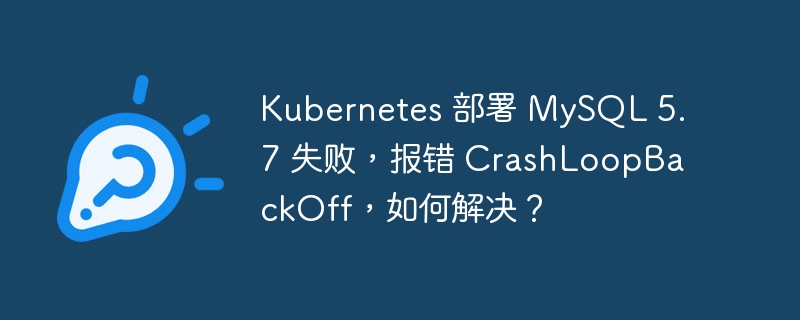 Kubernetes 部署 MySQL 5.7 失败，报错 CrashLoopBackOff，如何解决？