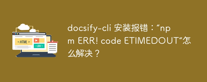 docsify-cli 安装报错：“npm ERR! code ETIMEDOUT”怎么解决？