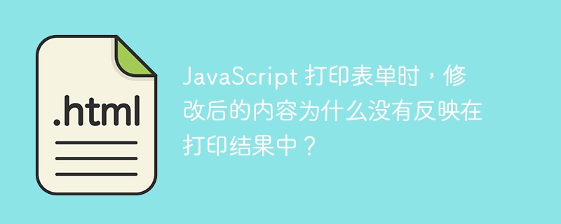 JavaScript 打印表单时，修改后的内容为什么没有反映在打印结果中？