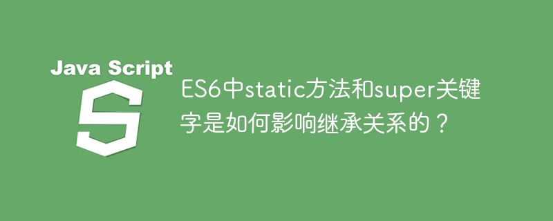 ES6中static方法和super关键字是如何影响继承关系的？