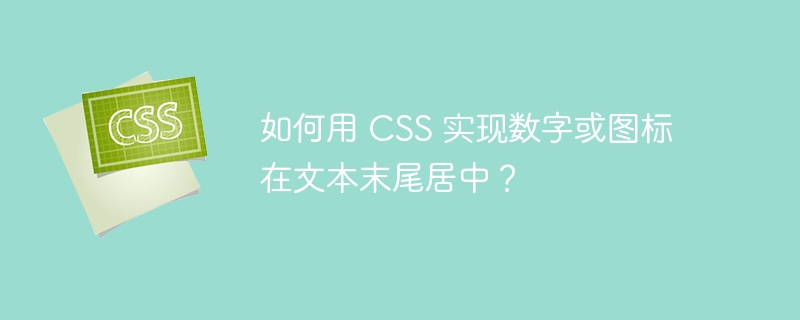 如何用 CSS 实现数字或图标在文本末尾居中？