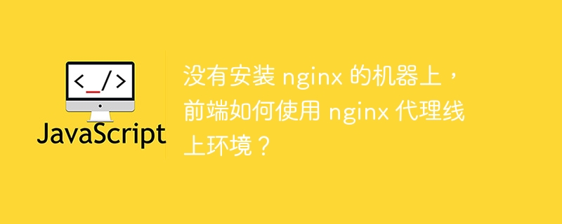 没有安装 nginx 的机器上，前端如何使用 nginx 代理线上环境？