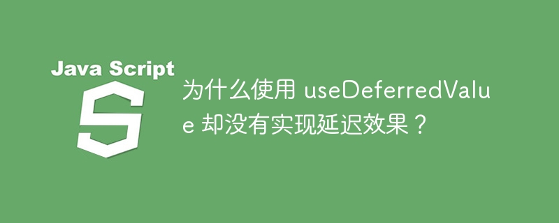 为什么使用 useDeferredValue 却没有实现延迟效果？