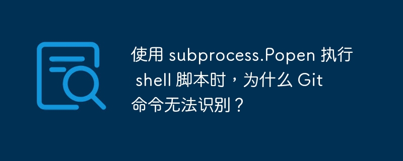 使用 subprocess.Popen 执行 shell 脚本时，为什么 Git 命令无法识别？