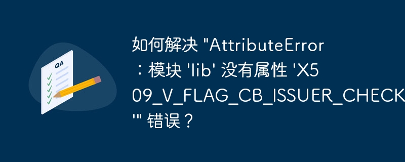 如何解决 &quot;AttributeError：模块 'lib' 没有属性 'X509_V_FLAG_CB_ISSUER_CHECK'&quot; 错误？