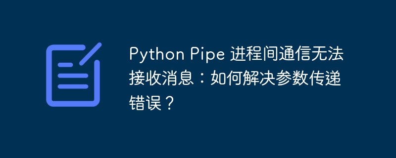 Python Pipe 进程间通信无法接收消息：如何解决参数传递错误？