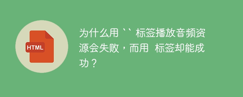 为什么用 `` 标签播放音频资源会失败，而用  标签却能成功？