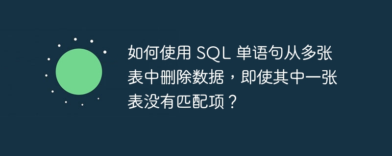 如何使用 SQL 单语句从多张表中删除数据，即使其中一张表没有匹配项？