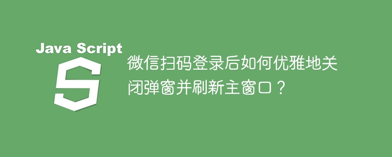 微信扫码登录后如何优雅地关闭弹窗并刷新主窗口？