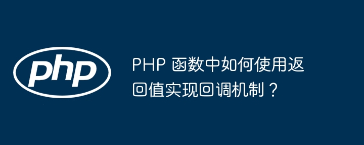 PHP 函数中如何使用返回值实现回调机制？