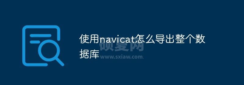 使用navicat怎么导出整个数据库