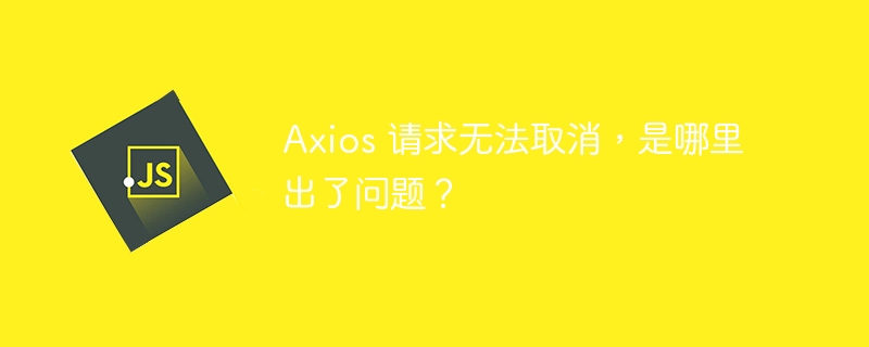 Axios 请求无法取消，是哪里出了问题？