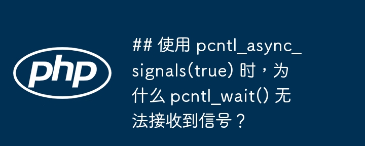 ## 使用 pcntl_async_signals(true) 时，为什么 pcntl_wait() 无法接收到信号？