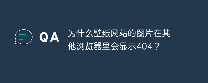 为什么壁纸网站的图片在其他浏览器里会显示404？