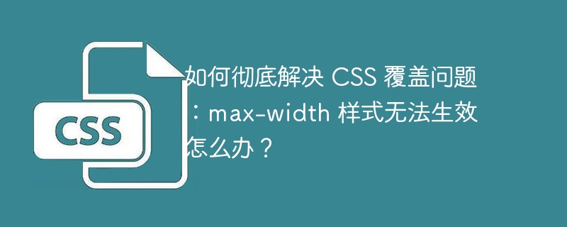 如何彻底解决 CSS 覆盖问题：max-width 样式无法生效怎么办？