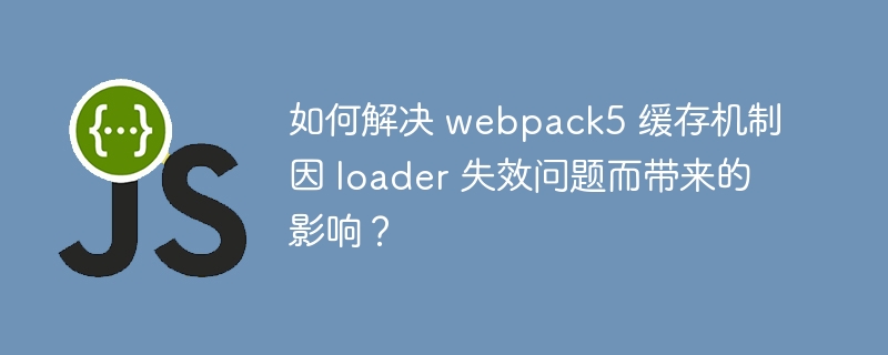 如何解决 webpack5 缓存机制因 loader 失效问题而带来的影响？