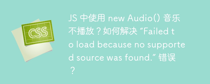 JS 中使用 new Audio() 音乐不播放？如何解决 “Failed to load because no supported source was found.” 错误？