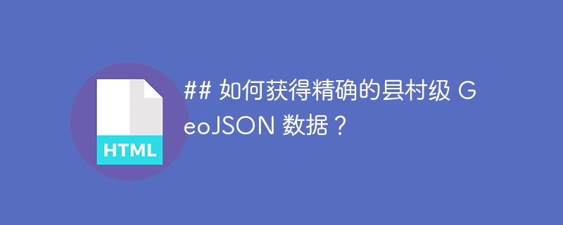 ## 如何获得精确的县村级 GeoJSON 数据？