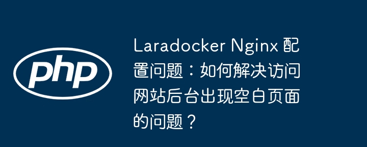 Laradocker Nginx 配置问题：如何解决访问网站后台出现空白页面的问题？