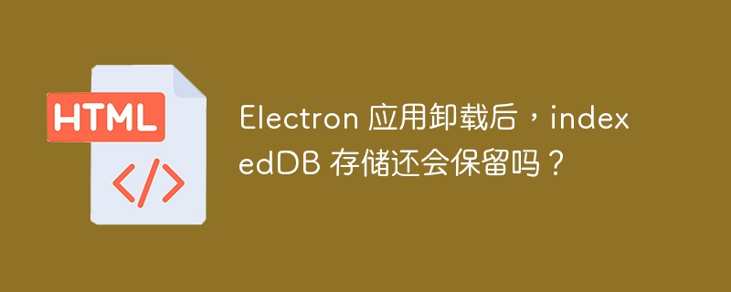 Electron 应用卸载后，indexedDB 存储还会保留吗？