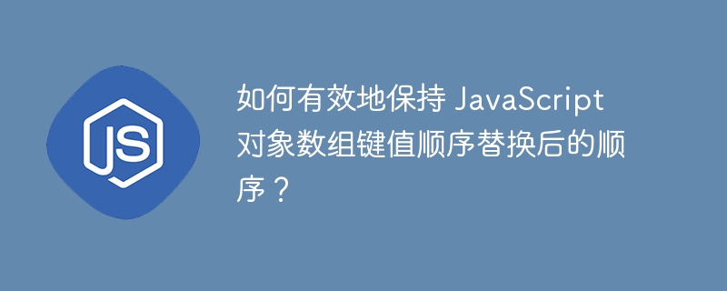 如何有效地保持 JavaScript 对象数组键值顺序替换后的顺序？