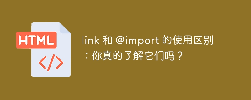 link 和 @import 的使用区别：你真的了解它们吗？