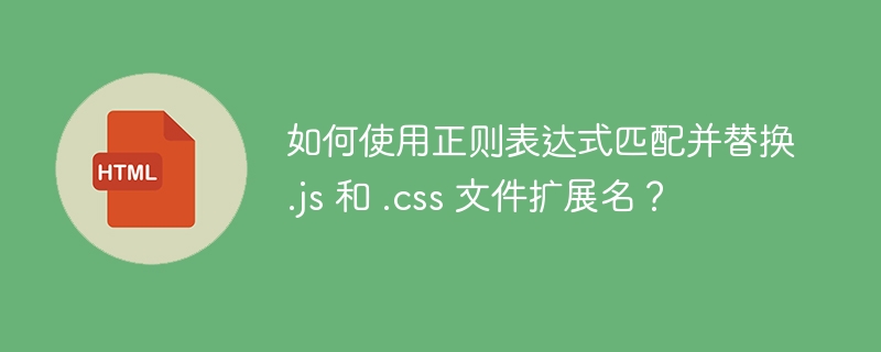 如何使用正则表达式匹配并替换 .js 和 .css 文件扩展名？