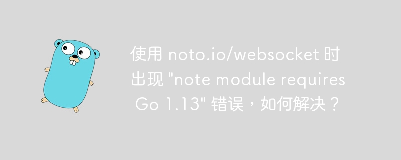 使用 noto.io/websocket 时出现 \&quot;note module requires Go 1.13\&quot; 错误，如何解决？